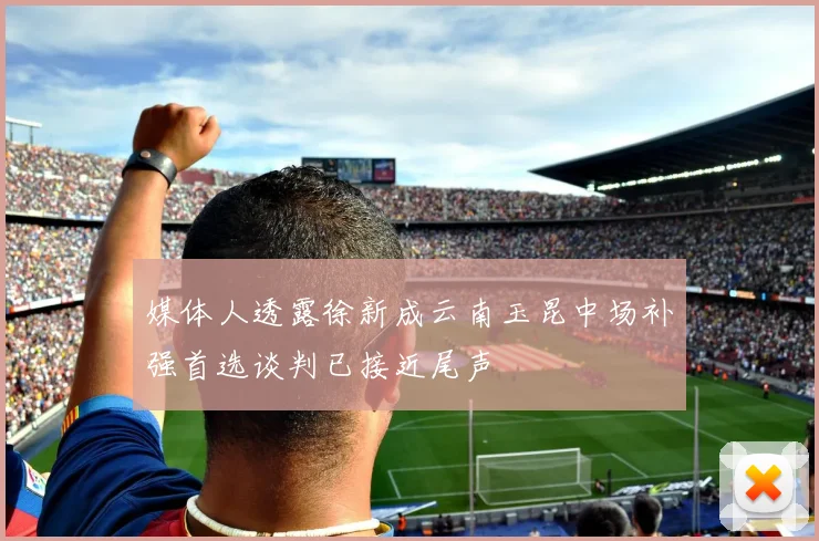 媒体人透露徐新成云南玉昆中场补强首选谈判已接近尾声