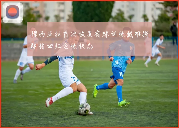 穆西亚拉首次恢复有球训练戴维斯即将回归合练状态
