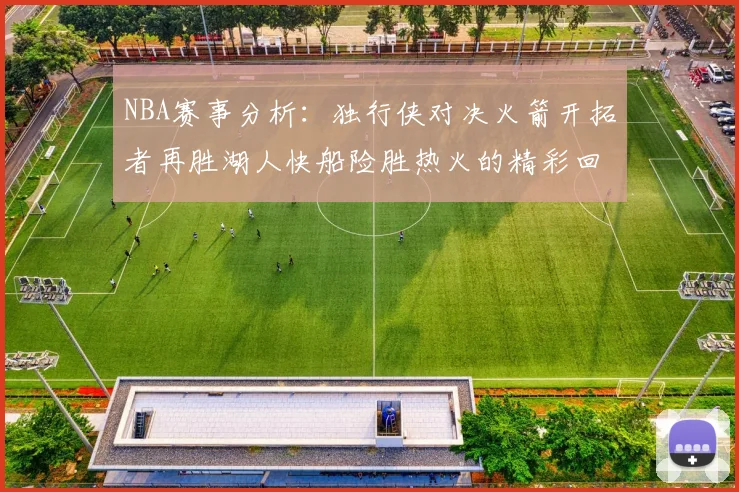 NBA赛事分析：独行侠对决火箭开拓者再胜湖人快船险胜热火的精彩回顾
