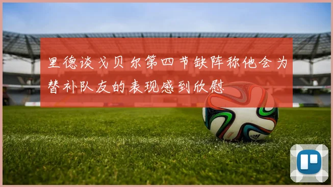 里德谈戈贝尔第四节缺阵称他会为替补队友的表现感到欣慰