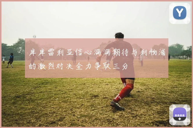 库库雷利亚信心满满期待与利物浦的激烈对决全力争取三分