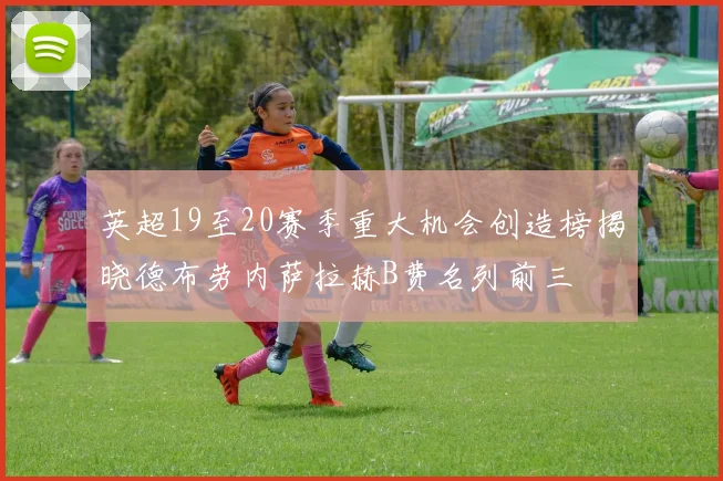 英超19至20赛季重大机会创造榜揭晓德布劳内萨拉赫B费名列前三