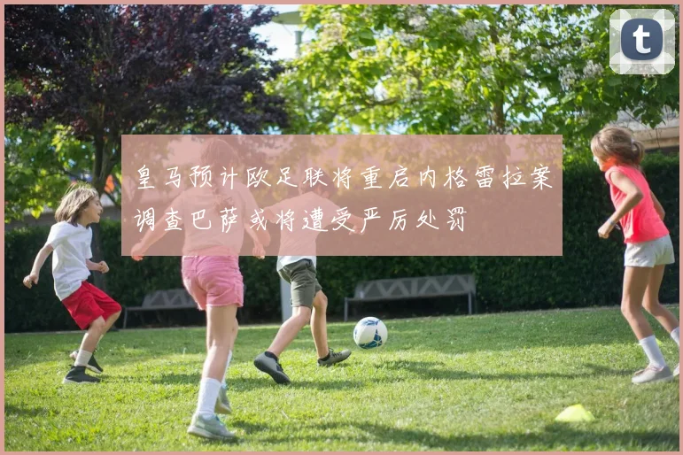 皇马预计欧足联将重启内格雷拉案调查巴萨或将遭受严厉处罚