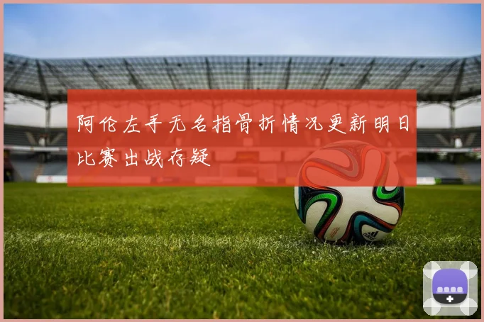 阿伦左手无名指骨折情况更新明日比赛出战存疑