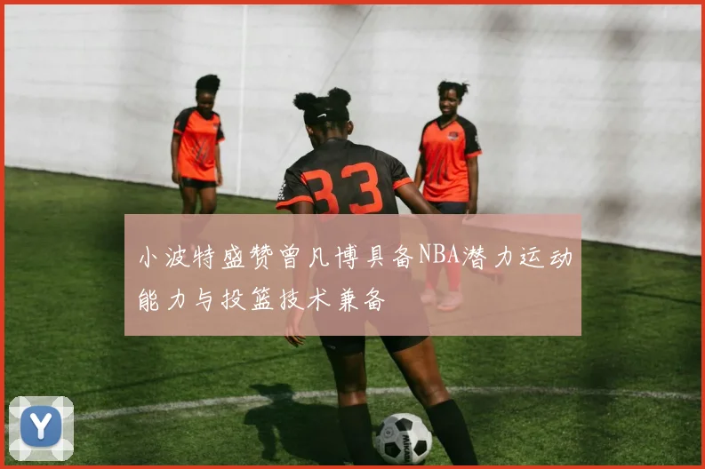 小波特盛赞曾凡博具备NBA潜力运动能力与投篮技术兼备