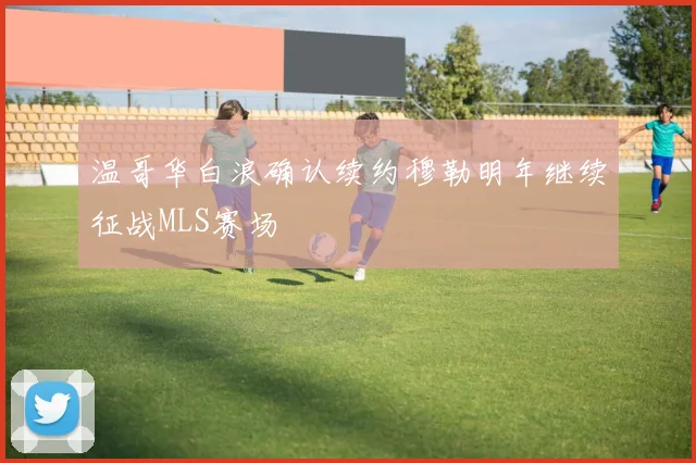温哥华白浪确认续约穆勒明年继续征战MLS赛场