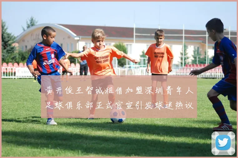 黄开俊王智诚租借加盟深圳青年人足球俱乐部正式官宣引发球迷热议