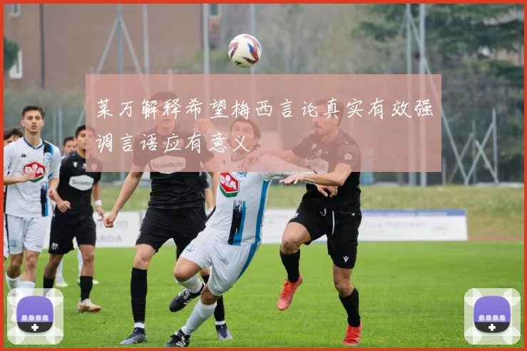 莱万解释希望梅西言论真实有效强调言语应有意义
