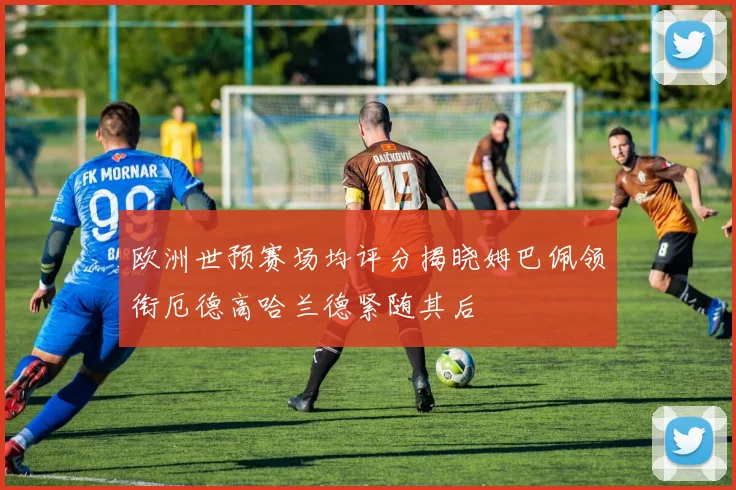 欧洲世预赛场均评分揭晓姆巴佩领衔厄德高哈兰德紧随其后