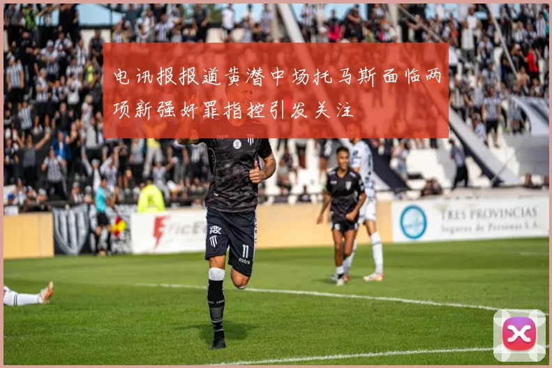 电讯报报道黄潜中场托马斯面临两项新强奸罪指控引发关注