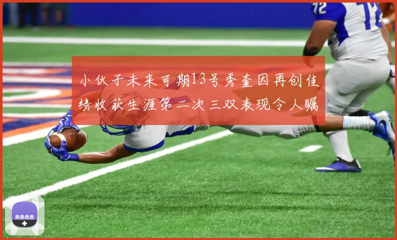 小伙子未来可期13号秀奎因再创佳绩收获生涯第二次三双表现令人瞩目