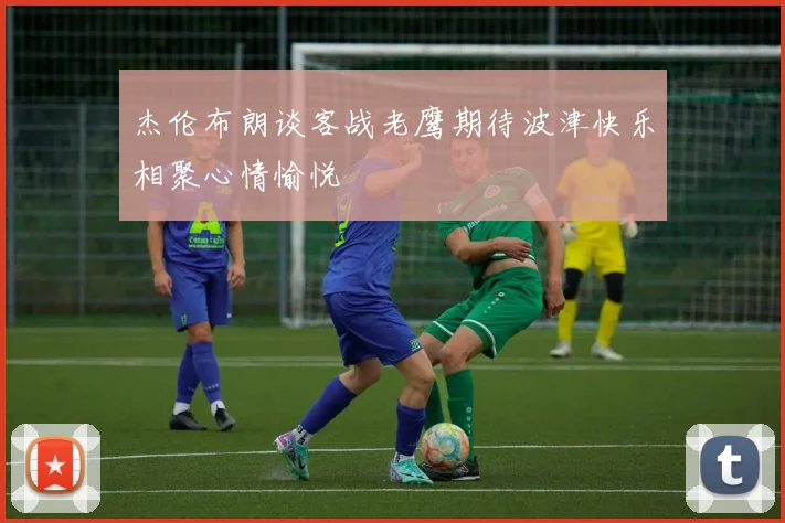 杰伦布朗谈客战老鹰期待波津快乐相聚心情愉悦