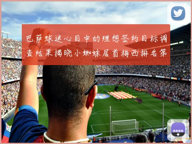 巴萨球迷心目中的理想签约目标调查结果揭晓小蜘蛛居首梅西排名第六