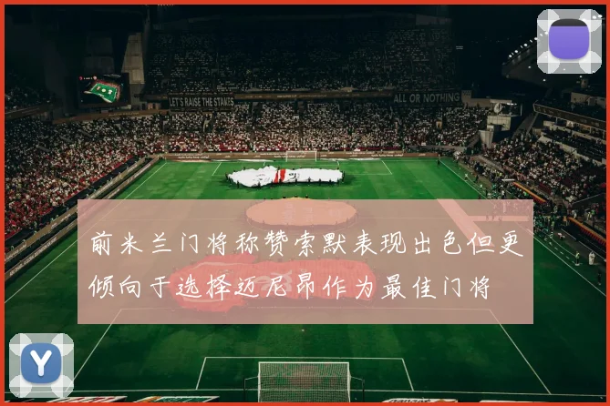前米兰门将称赞索默表现出色但更倾向于选择迈尼昂作为最佳门将