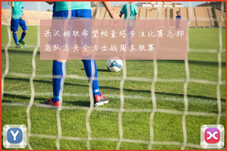 西汉姆联希望帕奎塔专注比赛忘却离队念头全力出战周末联赛