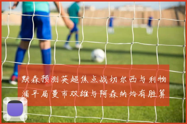 默森预测英超焦点战切尔西与利物浦平局曼市双雄与阿森纳均有胜算