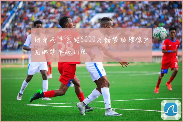 切尔西寻求超6000万镑赞助穆德里克继续单独训练