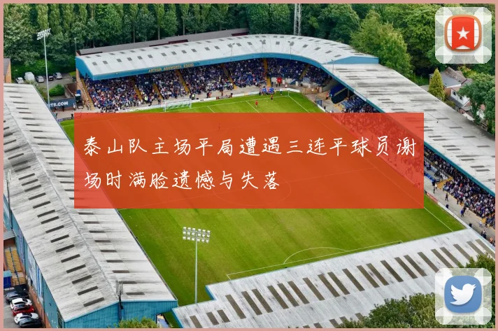 泰山队主场平局遭遇三连平球员谢场时满脸遗憾与失落