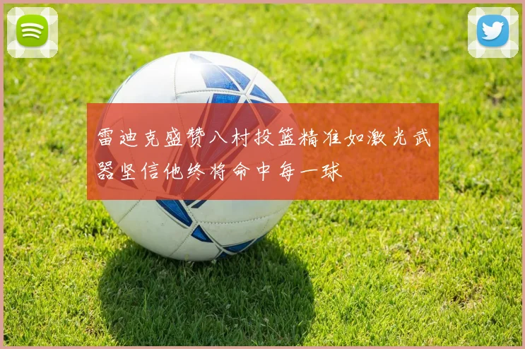 雷迪克盛赞八村投篮精准如激光武器坚信他终将命中每一球