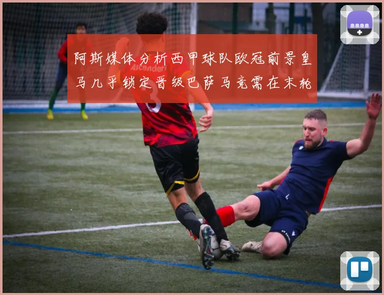阿斯媒体分析西甲球队欧冠前景皇马几乎锁定晋级巴萨马竞需在末轮全胜