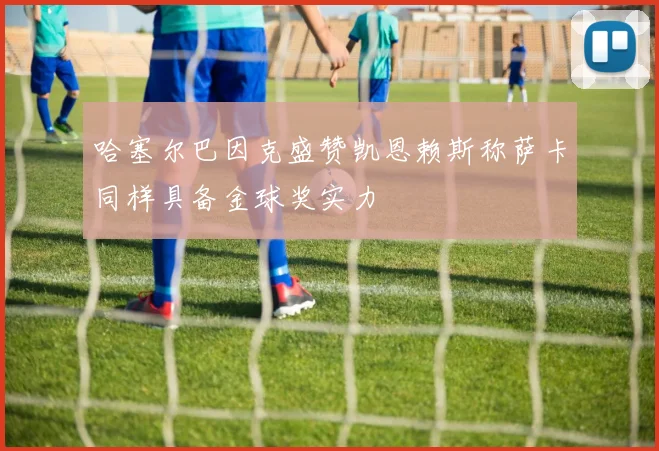 哈塞尔巴因克盛赞凯恩赖斯称萨卡同样具备金球奖实力