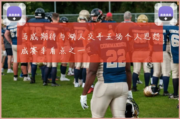 马威期待与湖人交手五场个人恩怨成赛季看点之一