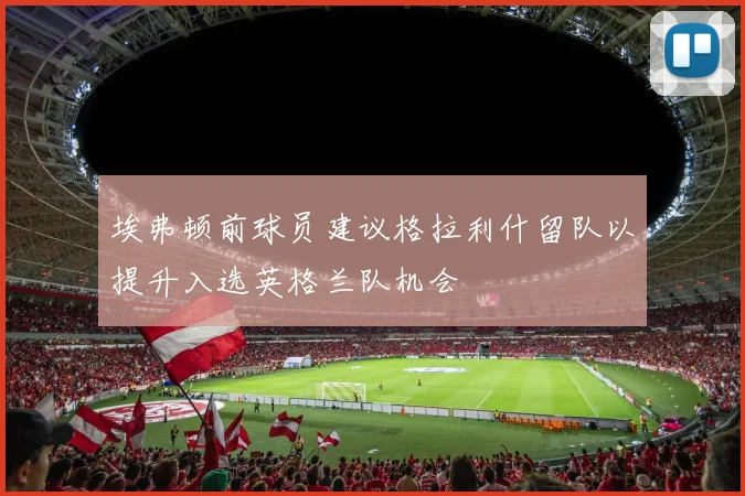埃弗顿前球员建议格拉利什留队以提升入选英格兰队机会