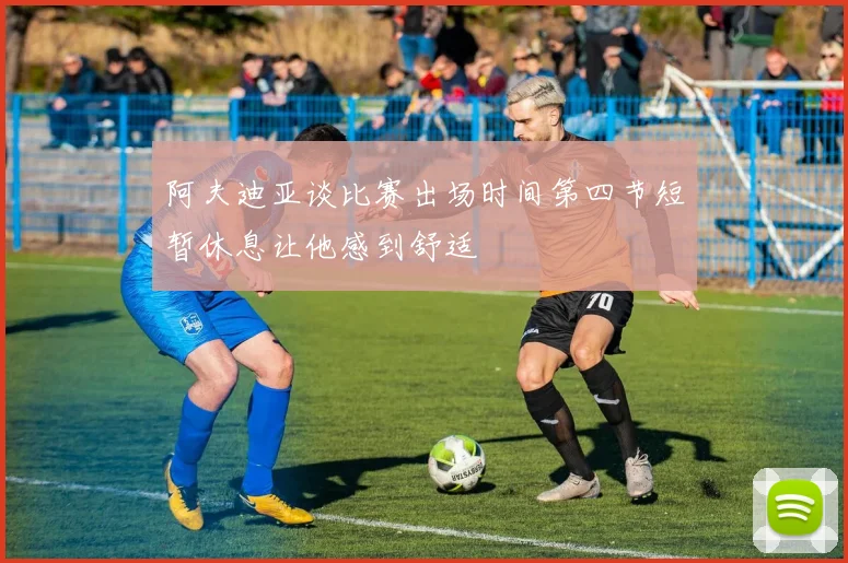 阿夫迪亚谈比赛出场时间第四节短暂休息让他感到舒适