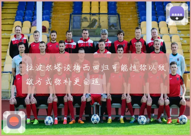 拉波尔塔谈梅西回归可能性称以致敬方式弥补更合适