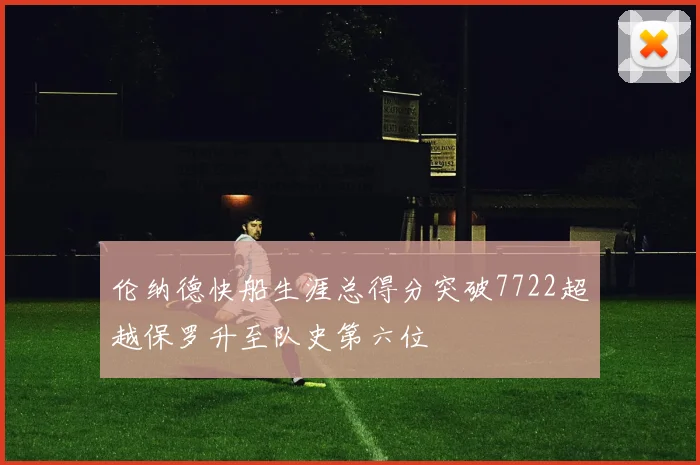 伦纳德快船生涯总得分突破7722超越保罗升至队史第六位