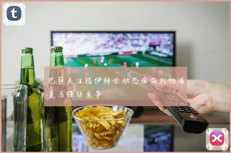 巴萨关注格伊转会动态面临利物浦皇马强劲竞争