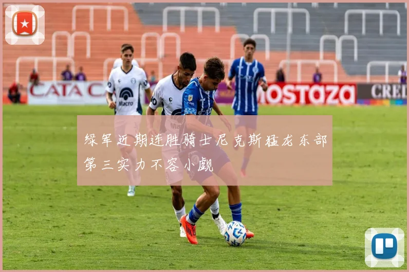 绿军近期连胜骑士尼克斯猛龙东部第三实力不容小觑