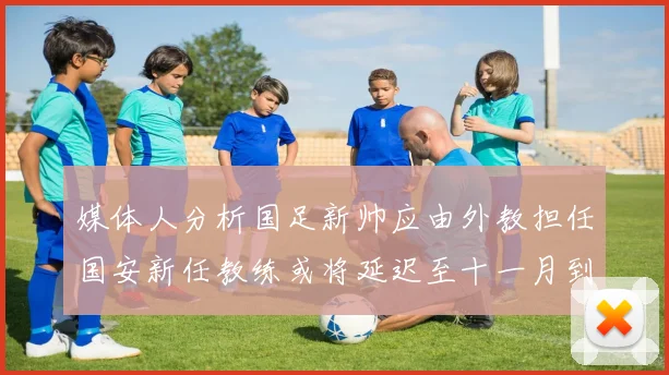 媒体人分析国足新帅应由外教担任国安新任教练或将延迟至十一月到位