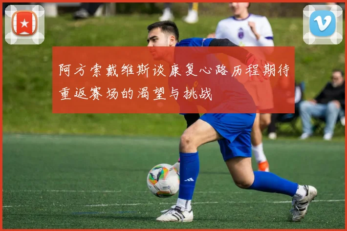 阿方索戴维斯谈康复心路历程期待重返赛场的渴望与挑战