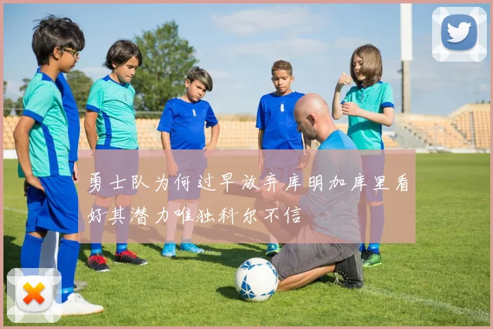 勇士队为何过早放弃库明加库里看好其潜力唯独科尔不信